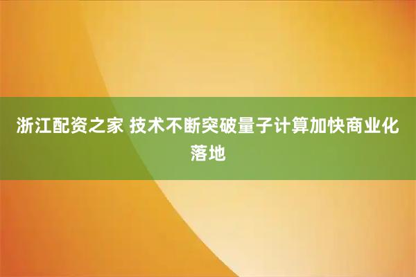 浙江配资之家 技术不断突破　量子计算加快商业化落地