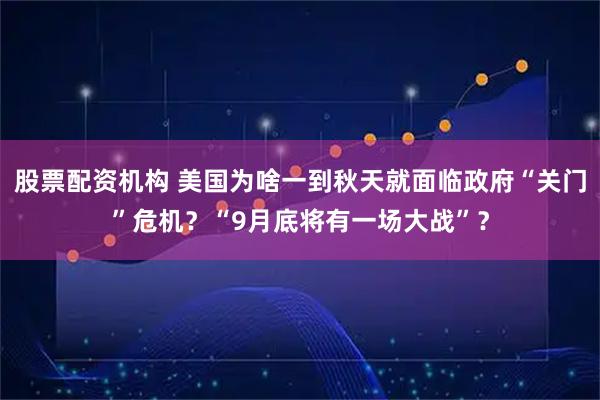 股票配资机构 美国为啥一到秋天就面临政府“关门”危机？“9月底将有一场大战”？