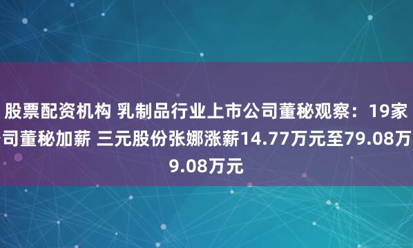 股票配资机构 乳制品行业上市公司董秘观察：19家公司董秘加薪 三元股份张娜涨薪14.77万元至79.08万元