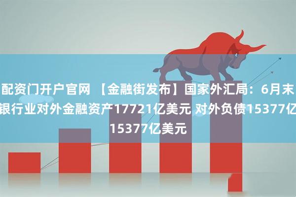 配资门开户官网 【金融街发布】国家外汇局：6月末我国银行业对外金融资产17721亿美元 对外负债15377亿美元