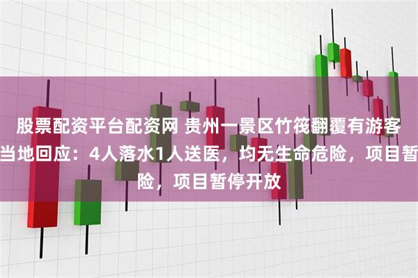 股票配资平台配资网 贵州一景区竹筏翻覆有游客落水，当地回应：4人落水1人送医，均无生命危险，项目暂停开放