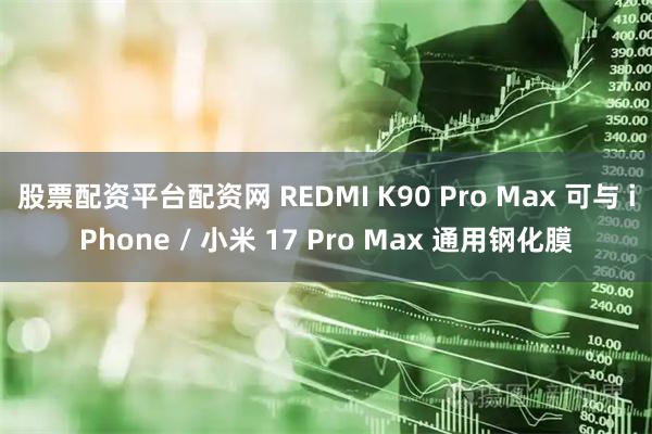 股票配资平台配资网 REDMI K90 Pro Max 可与 iPhone / 小米 17 Pro Max 通用钢化膜