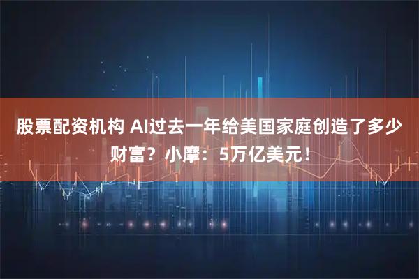 股票配资机构 AI过去一年给美国家庭创造了多少财富？小摩：5万亿美元！
