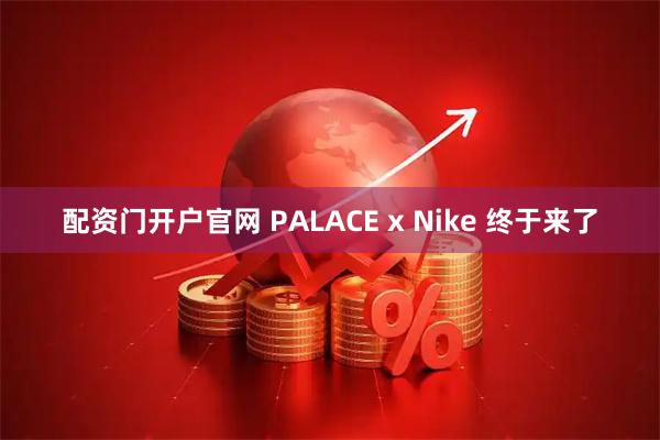 配资门开户官网 PALACE x Nike 终于来了