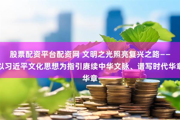 股票配资平台配资网 文明之光照亮复兴之路——以习近平文化思想为指引赓续中华文脉、谱写时代华章
