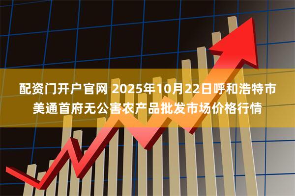 配资门开户官网 2025年10月22日呼和浩特市美通首府无公害农产品批发市场价格行情