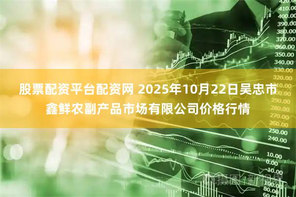 股票配资平台配资网 2025年10月22日吴忠市鑫鲜农副产品市场有限公司价格行情