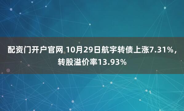 配资门开户官网 10月29日航宇转债上涨7.31%，转股溢价率13.93%