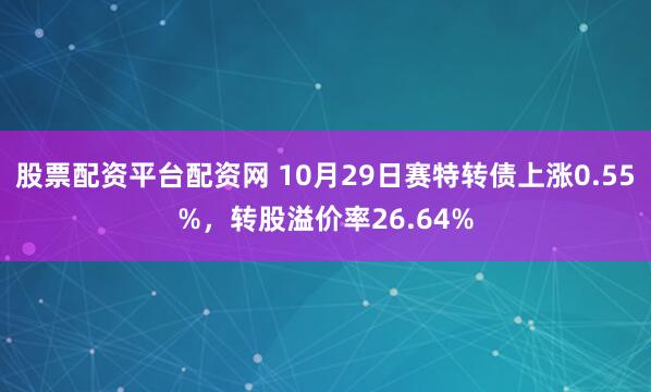 股票配资平台配资网 10月29日赛特转债上涨0.55%，转股溢价率26.64%