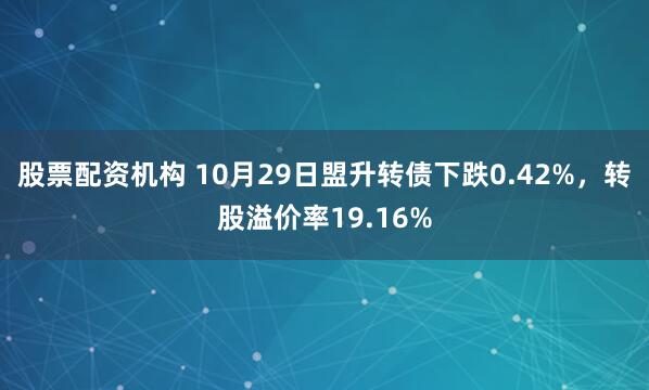 股票配资机构 10月29日盟升转债下跌0.42%，转股溢价率19.16%