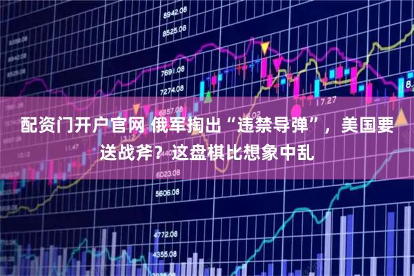 配资门开户官网 俄军掏出“违禁导弹”，美国要送战斧？这盘棋比想象中乱