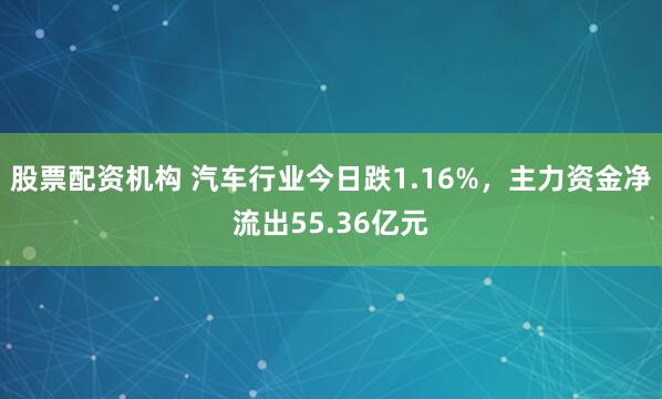 股票配资机构 汽车行业今日跌1.16%，主力资金净流出55.36亿元
