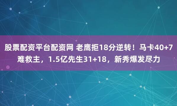 股票配资平台配资网 老鹰拒18分逆转！马卡40+7难救主，1.5亿先生31+18，新秀爆发尽力
