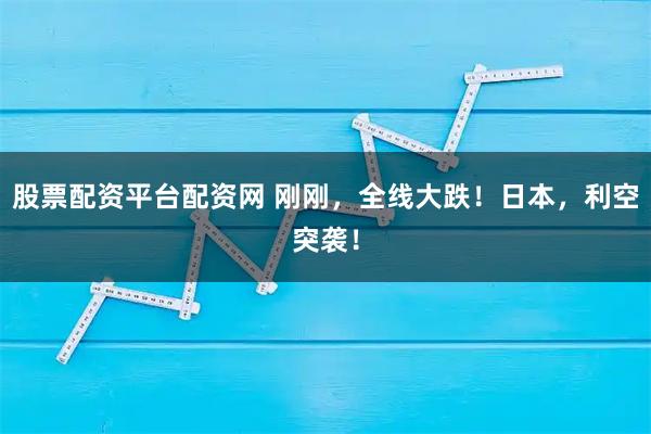 股票配资平台配资网 刚刚，全线大跌！日本，利空突袭！