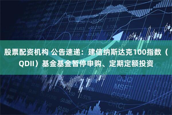 股票配资机构 公告速递：建信纳斯达克100指数（QDII）基金基金暂停申购、定期定额投资