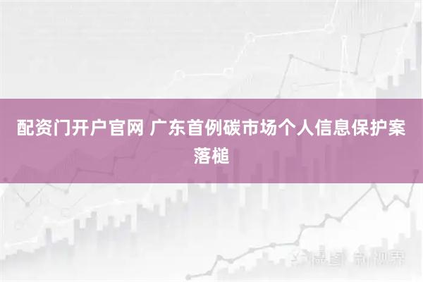 配资门开户官网 广东首例碳市场个人信息保护案落槌