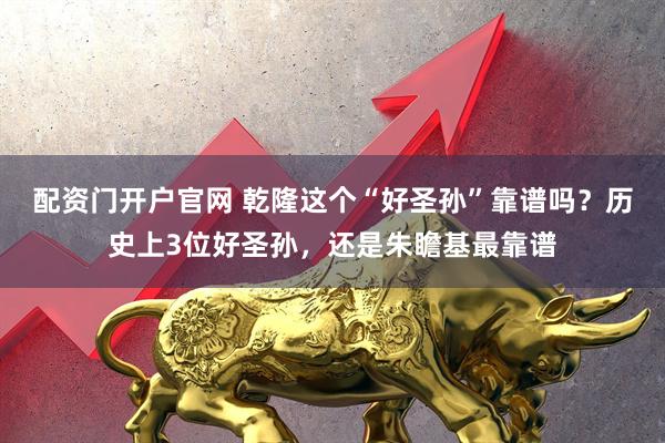 配资门开户官网 乾隆这个“好圣孙”靠谱吗？历史上3位好圣孙，还是朱瞻基最靠谱
