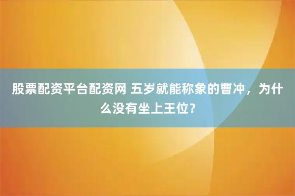 股票配资平台配资网 五岁就能称象的曹冲，为什么没有坐上王位？