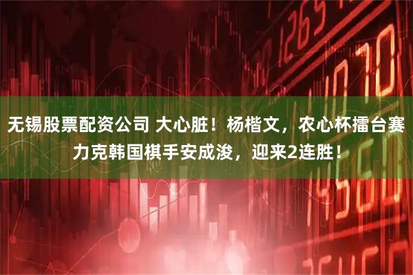 无锡股票配资公司 大心脏!杨楷文,农心杯擂台赛力克韩国棋手安成浚,迎来2连胜!