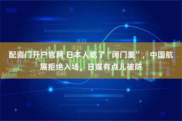 配资门开户官网 日本人吃了“闭门羹”，中国航展拒绝入场，日媒有点儿破防