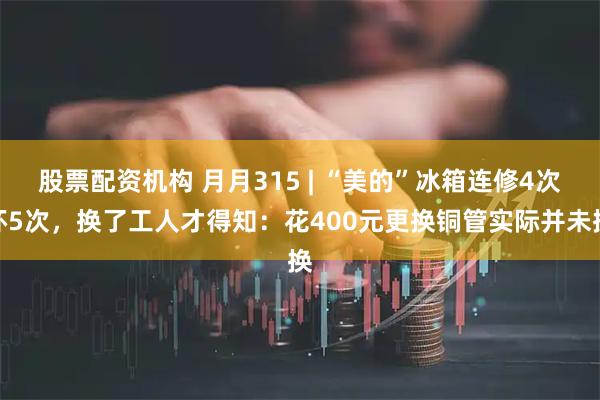 股票配资机构 月月315 | “美的”冰箱连修4次坏5次，换了工人才得知：花400元更换铜管实际并未换
