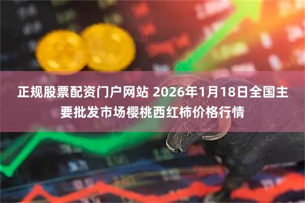 正规股票配资门户网站 2026年1月18日全国主要批发市场樱桃西红柿价格行情