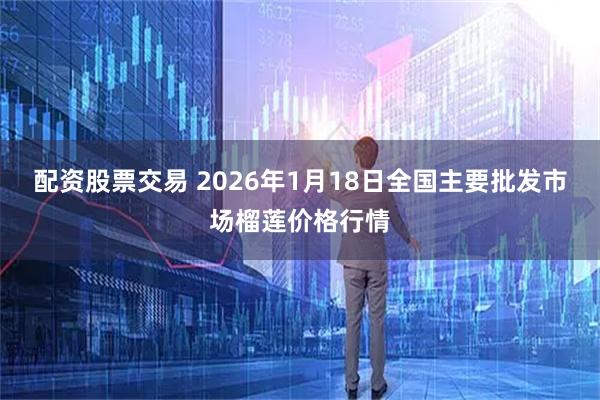 配资股票交易 2026年1月18日全国主要批发市场榴莲价格行情