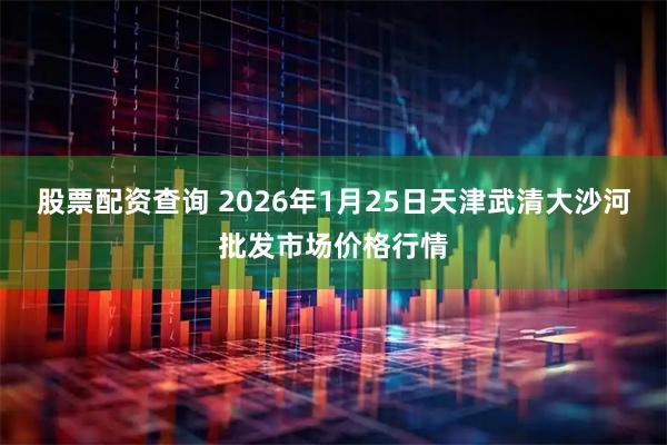 股票配资查询 2026年1月25日天津武清大沙河批发市场价格行情