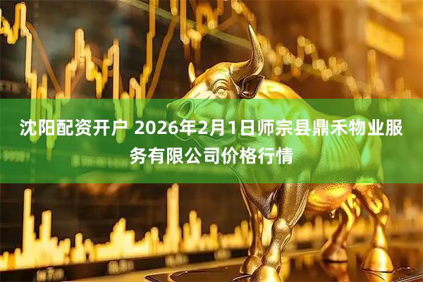 沈阳配资开户 2026年2月1日师宗县鼎禾物业服务有限公司价格行情