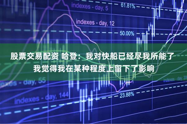 股票交易配资 哈登：我对快船已经尽我所能了 我觉得我在某种程度上留下了影响
