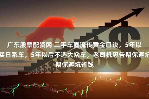 广东股票配资网 二手车圈流传黄金口诀,5年以内不买日系车,5年以后不选大众车,老司机忠告帮你避坑省钱