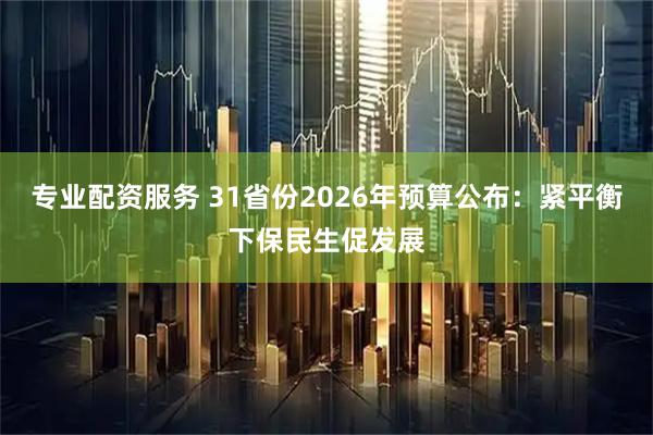 专业配资服务 31省份2026年预算公布：紧平衡下保民生促发展