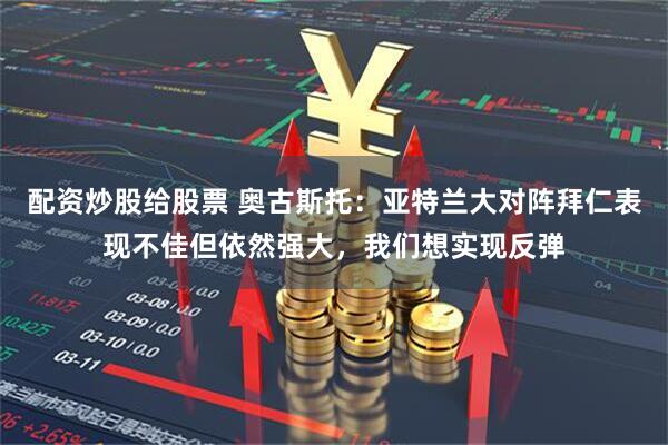 配资炒股给股票 奥古斯托:亚特兰大对阵拜仁表现不佳但依然强大,我们想实现反弹