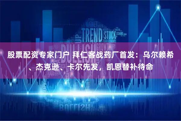 股票配资专家门户 拜仁客战药厂首发:乌尔赖希、杰克逊、卡尔先发,凯恩替补待命