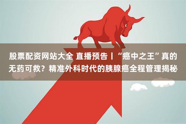 股票配资网站大全 直播预告丨“癌中之王”真的无药可救？精准外科时代的胰腺癌全程管理揭秘
