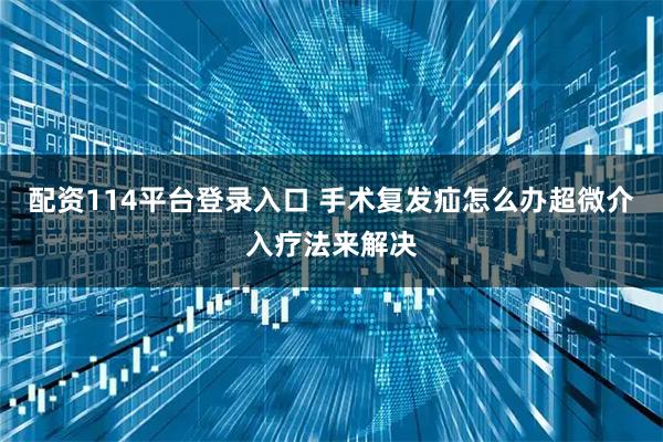 配资114平台登录入口 手术复发疝怎么办超微介入疗法来解决