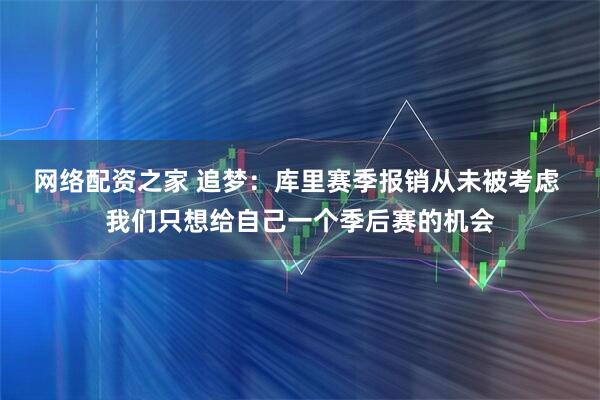 网络配资之家 追梦：库里赛季报销从未被考虑 我们只想给自己一个季后赛的机会