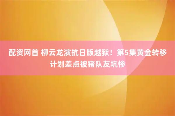 配资网首 柳云龙演抗日版越狱！第5集黄金转移计划差点被猪队友坑惨