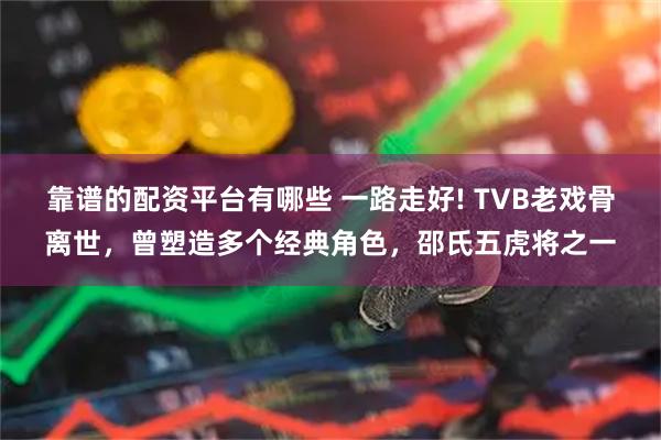 靠谱的配资平台有哪些 一路走好! TVB老戏骨离世，曾塑造多个经典角色，邵氏五虎将之一