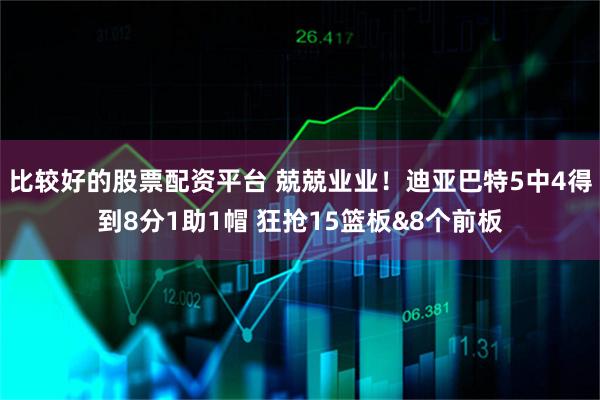 比较好的股票配资平台 兢兢业业！迪亚巴特5中4得到8分1助1帽 狂抢15篮板&8个前板