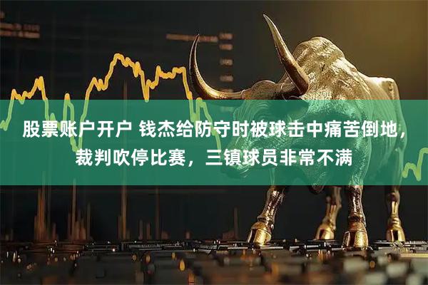 股票账户开户 钱杰给防守时被球击中痛苦倒地，裁判吹停比赛，三镇球员非常不满