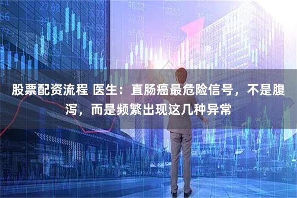 股票配资流程 医生：直肠癌最危险信号，不是腹泻，而是频繁出现这几种异常